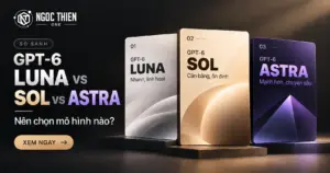 So sánh GPT-6 Luna vs Sol vs Astra và lựa chọn mô hình phù hợp với nhu cầu sử dụng